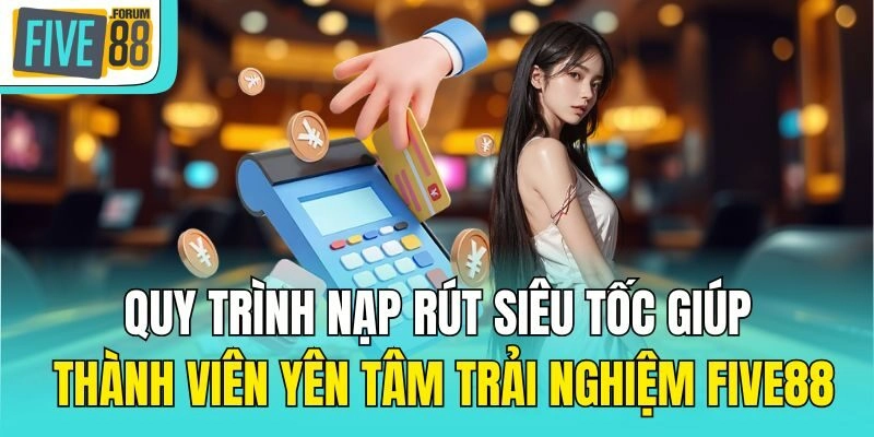 Quy trình nạp rút siêu tốc giúp thành viên yên tâm trải nghiệm Five88